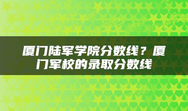 厦门陆军学院分数线?厦门军校的录取分数线