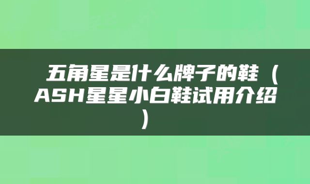  五角星是什么牌子的鞋（ASH星星小白鞋试用介绍） 