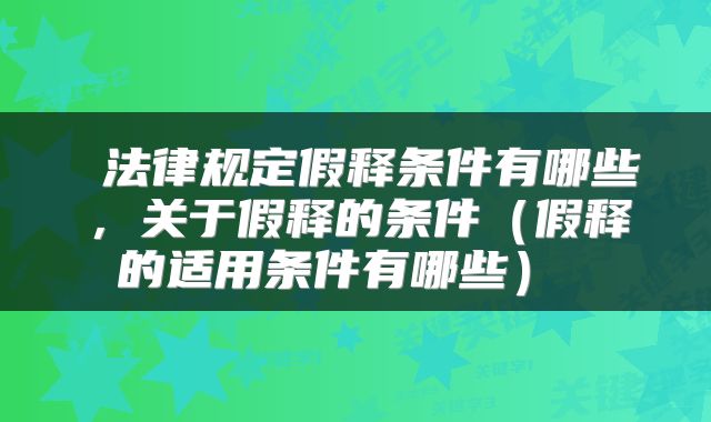 法律规定假释条件有哪些,关于假释的条件(假释的适用条件有哪些)