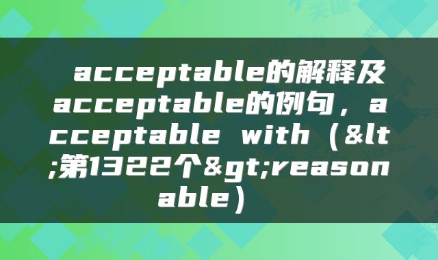  acceptable的解释及acceptable的例句，acceptable with（<第1322个>reasonable） 
