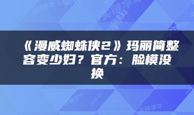 《漫威蜘蛛侠2》玛丽简整容变少妇？官方：脸模没换