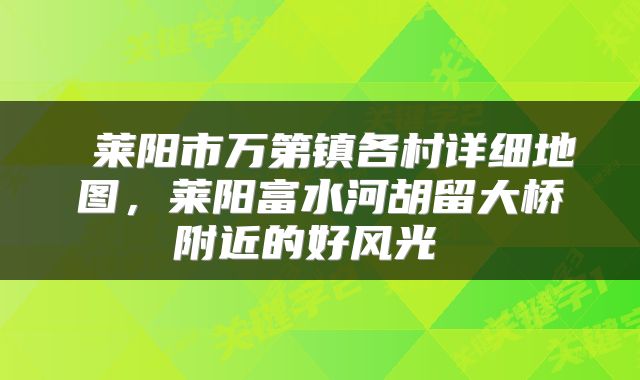 莱阳市万第镇各村详细地图,莱阳富水河胡留大桥附近的好风光