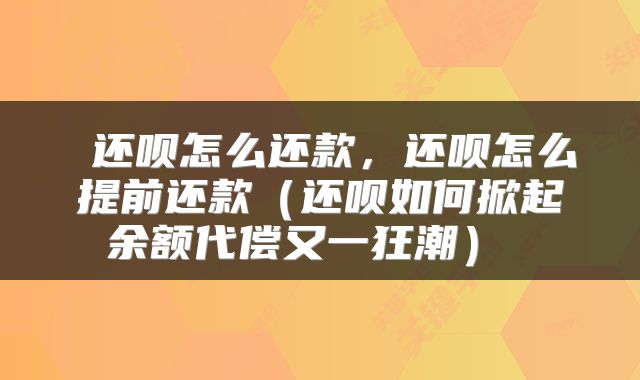  还呗怎么还款，还呗怎么提前还款（还呗如何掀起余额代偿又一狂潮） 