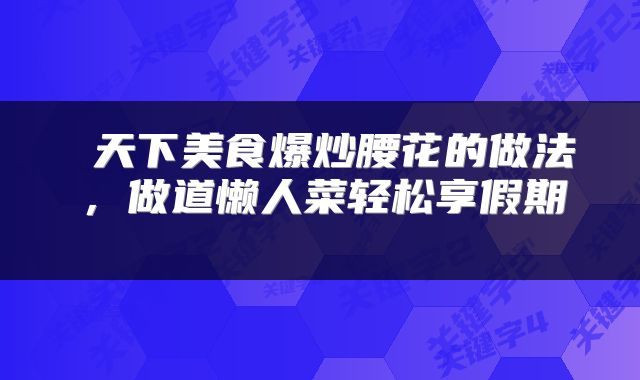 天下美食爆炒腰花的做法，做道懒人菜轻松享假期 