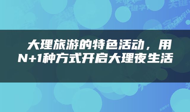  大理旅游的特色活动，用N+1种方式开启大理夜生活 
