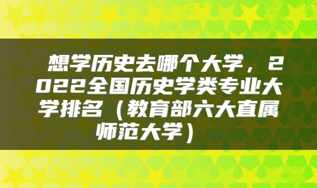 想学历史去哪个大学,2022全国历史学类专业大学排名(教育部六大直属师范大学)