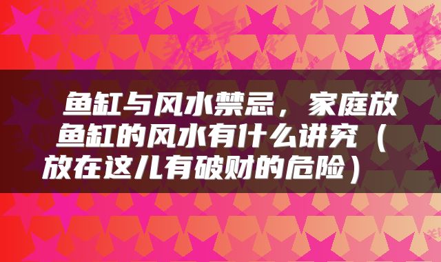  鱼缸与风水禁忌，家庭放鱼缸的风水有什么讲究（放在这儿有破财的危险） 