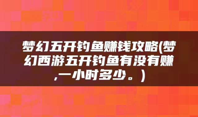 梦幻五开钓鱼赚钱攻略(梦幻西游五开钓鱼有没有赚,一小时多少。)