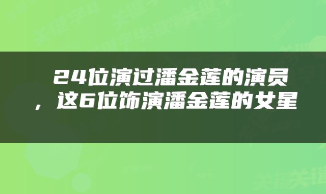  24位演过潘金莲的演员，这6位饰演潘金莲的女星 