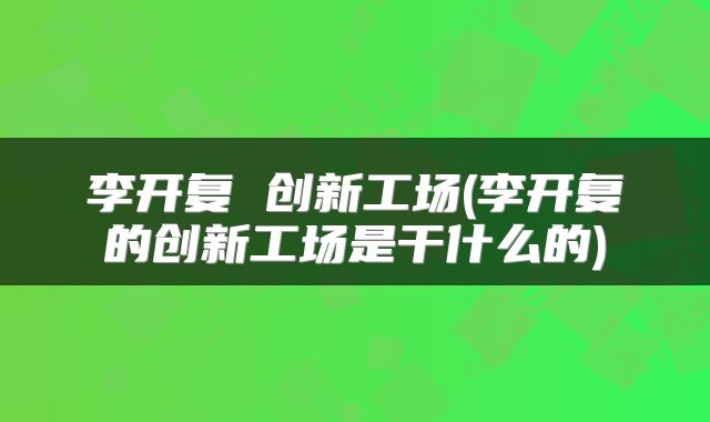 李开复 创新工场(李开复的创新工场是干什么的)