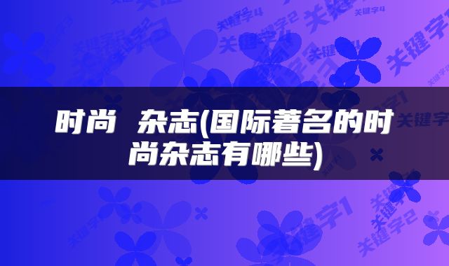 时尚 杂志(国际著名的时尚杂志有哪些)