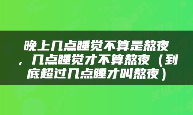 晚上几点睡觉不算是熬夜，几点睡觉才不算熬夜（到底超过几点睡才叫熬夜）