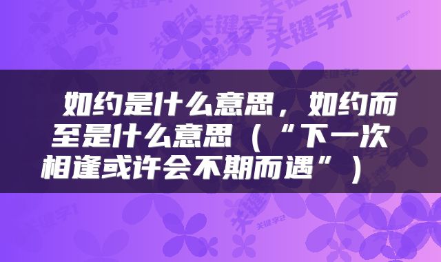 如约是什么意思,如约而至是什么意思(“下一次相逢或许会不期而遇”)