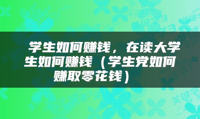 学生如何赚钱,在读大学生如何赚钱(学生党如何赚取零花钱)