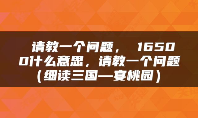  请教一个问题， 16500什么意思，请教一个问题（细读三国—宴桃园） 