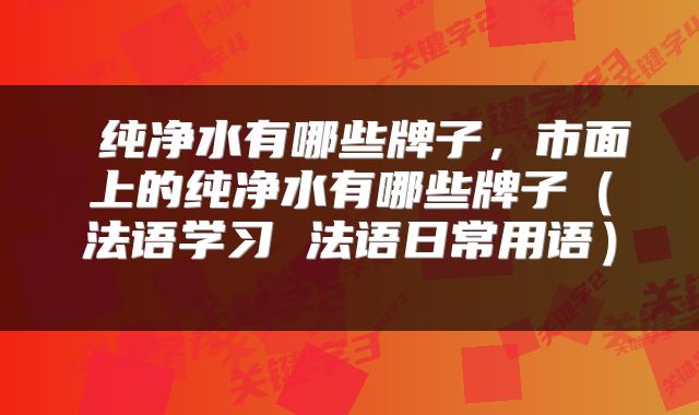  纯净水有哪些牌子，市面上的纯净水有哪些牌子（法语学习 法语日常用语） 