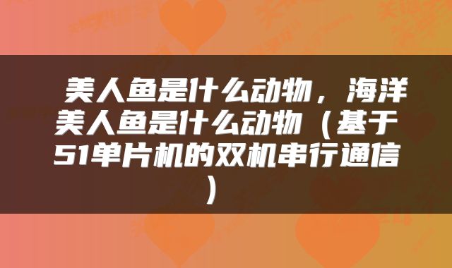  美人鱼是什么动物，海洋美人鱼是什么动物（基于51单片机的双机串行通信） 