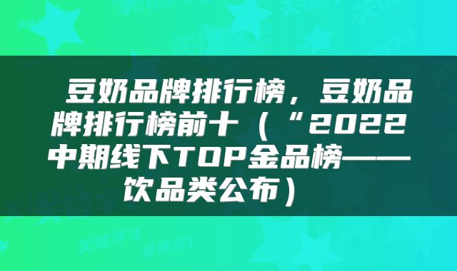  豆奶品牌排行榜，豆奶品牌排行榜前十（“2022中期线下TOP金品榜——饮品类公布） 