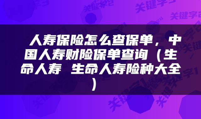  人寿保险怎么查保单，中国人寿财险保单查询（生命人寿 生命人寿险种大全） 