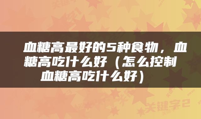 血糖高最好的5种食物,血糖高吃什么好(怎么控制血糖高吃什么好)