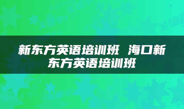 新东方英语培训班 海口新东方英语培训班