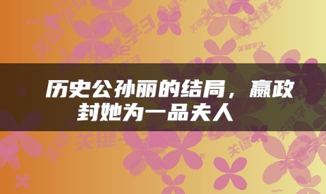  历史公孙丽的结局，嬴政封她为一品夫人 