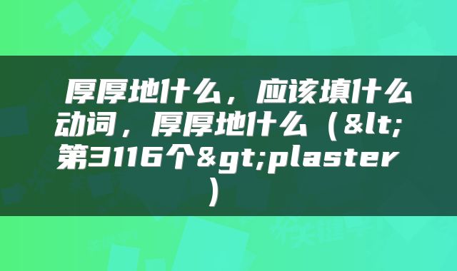  厚厚地什么，应该填什么动词，厚厚地什么（<第3116个>plaster） 