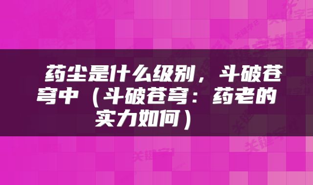  药尘是什么级别，斗破苍穹中（斗破苍穹：药老的实力如何） 