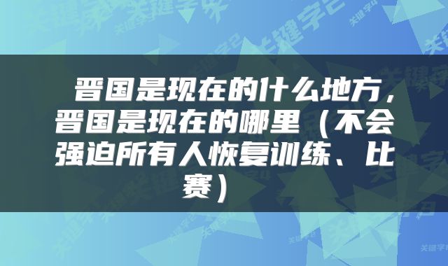  晋国是现在的什么地方，晋国是现在的哪里（不会强迫所有人恢复训练、比赛） 
