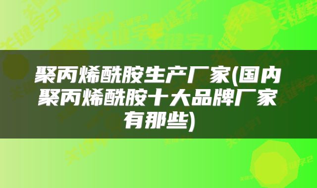 聚丙烯酰胺生产厂家(国内聚丙烯酰胺十大品牌厂家有那些)
