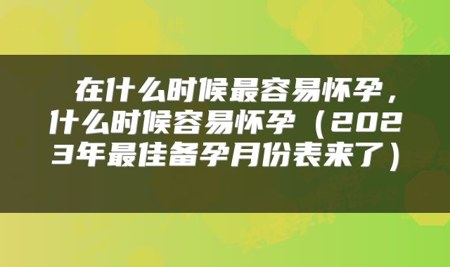 在什么时候最容易怀孕,什么时候容易怀孕(2023年最佳备孕月份表来了)