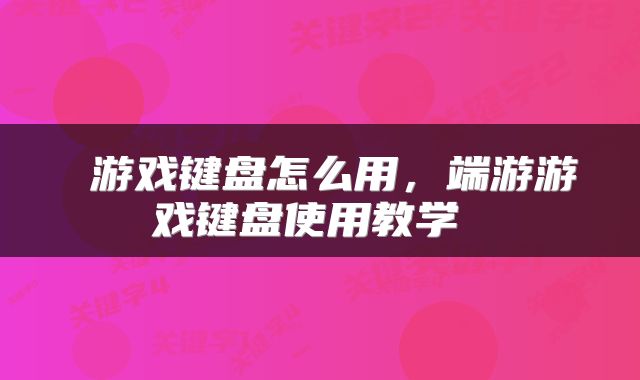  游戏键盘怎么用，端游游戏键盘使用教学 