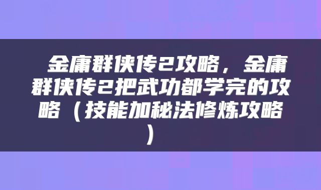  金庸群侠传2攻略，金庸群侠传2把武功都学完的攻略（技能加秘法修炼攻略） 