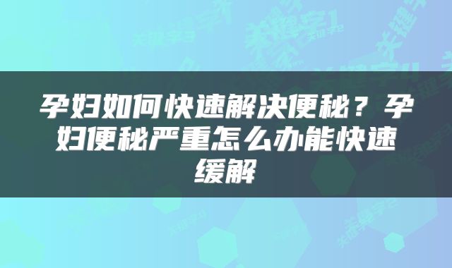 孕妇如何快速解决便秘？孕妇便秘严重怎么办能快速缓解