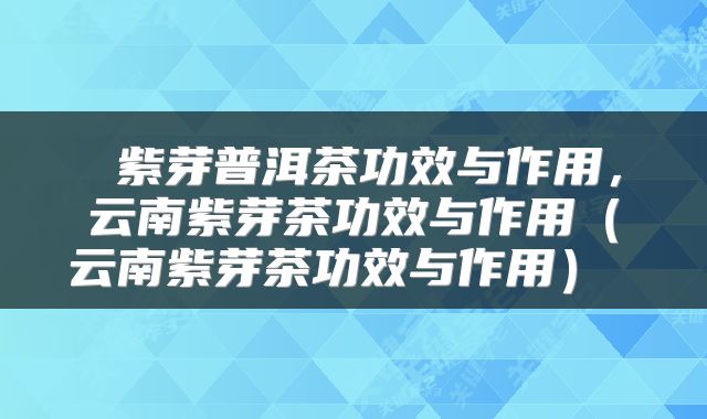  紫芽普洱茶功效与作用，云南紫芽茶功效与作用（云南紫芽茶功效与作用） 