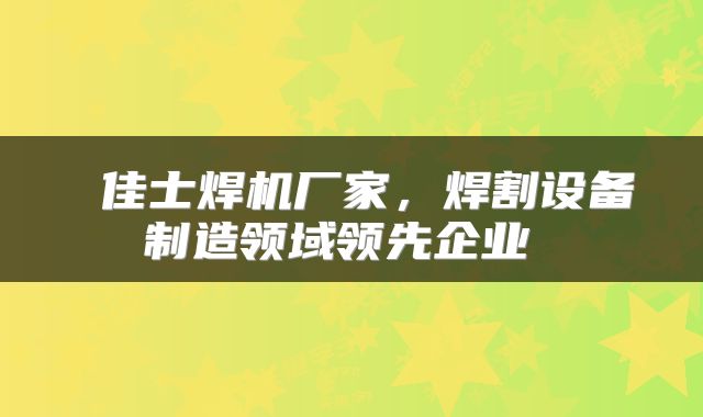  佳士焊机厂家，焊割设备制造领域领先企业 