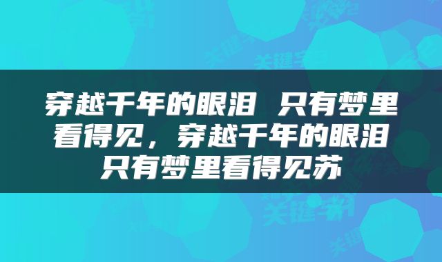 穿越千年的眼泪 只有梦里看得见，穿越千年的眼泪只有梦里看得见苏
