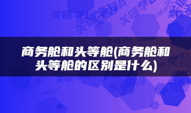 商务舱和头等舱(商务舱和头等舱的区别是什么)