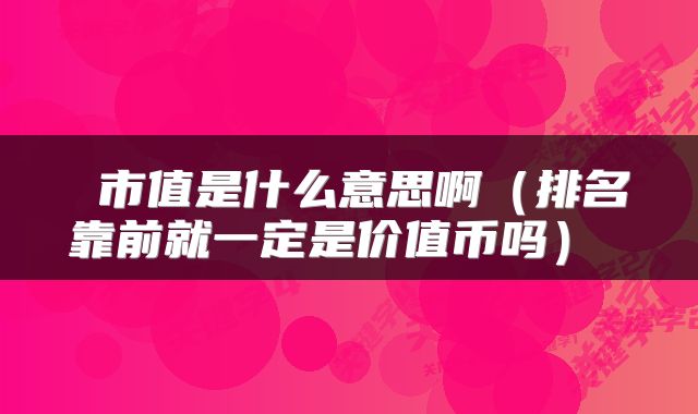  市值是什么意思啊（排名靠前就一定是价值币吗） 