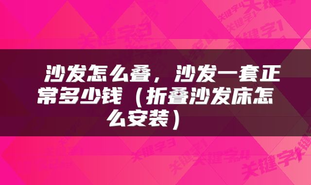  沙发怎么叠，沙发一套正常多少钱（折叠沙发床怎么安装） 