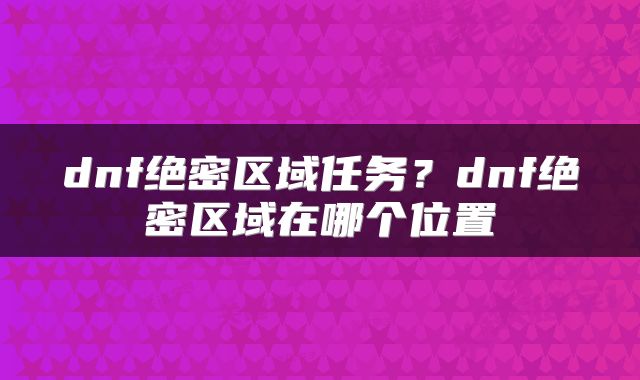 dnf绝密区域任务?dnf绝密区域在哪个位置