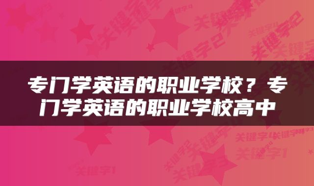 专门学英语的职业学校？专门学英语的职业学校高中