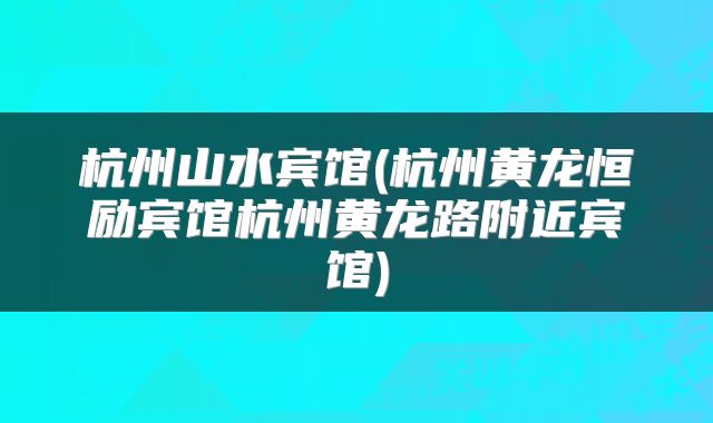 杭州山水宾馆(杭州黄龙恒励宾馆杭州黄龙路附近宾馆)