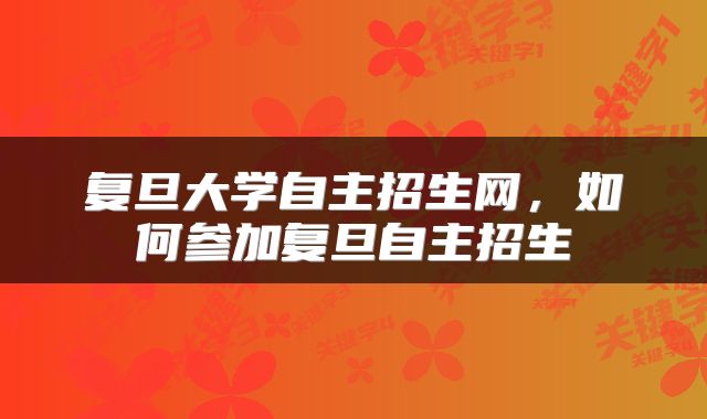 复旦大学自主招生网，如何参加复旦自主招生