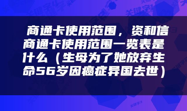  商通卡使用范围，资和信商通卡使用范围一览表是什么（生母为了她放弃生命56岁因癌症异国去世） 