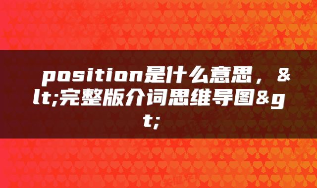 position是什么意思,<完整版介词思维导图>