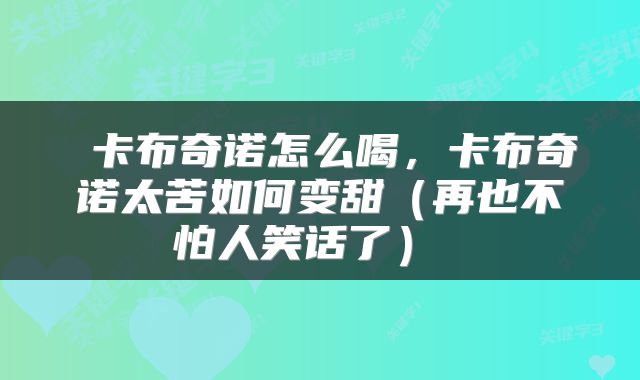  卡布奇诺怎么喝，卡布奇诺太苦如何变甜（再也不怕人笑话了） 