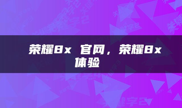 荣耀8x 官网,荣耀8x体验