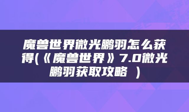 魔兽世界微光鹏羽怎么获得(《魔兽世界》7.0微光鹏羽获取攻略 )