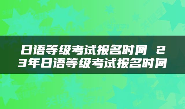 日语等级考试报名时间 23年日语等级考试报名时间